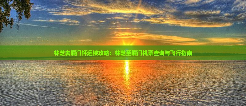 林芝去厦门怀远楼攻略：林芝至厦门机票查询与飞行指南