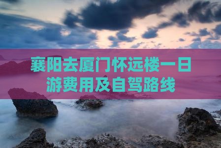襄阳去厦门怀远楼一日游费用及自驾路线
