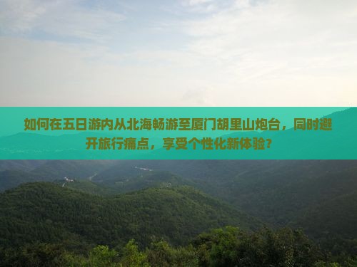 如何在五日游内从北海畅游至厦门胡里山炮台，同时避开旅行痛点，享受个性化新体验？
