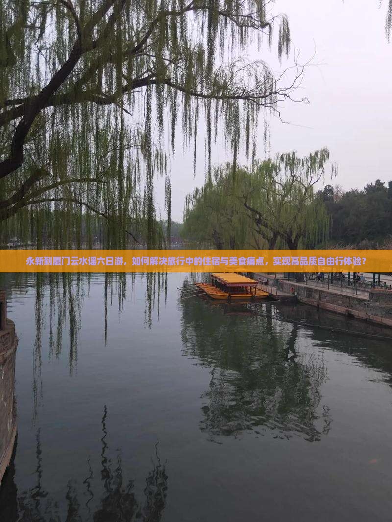 永新到厦门云水谣六日游，如何解决旅行中的住宿与美食痛点，实现高品质自由行体验？