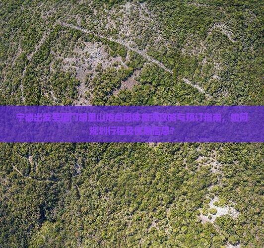 宁德出发至厦门胡里山炮台团体旅游攻略与预订指南，如何规划行程及优惠信息？