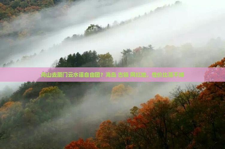 舟山去厦门云水谣自由团？海岛+古镇+网红地，性价比高不缚