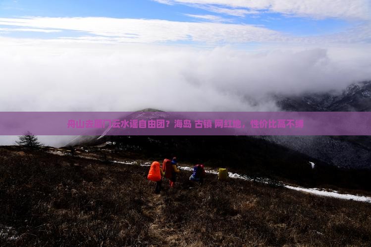 舟山去厦门云水谣自由团？海岛+古镇+网红地，性价比高不缚