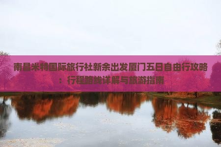南昌米特国际旅行社新余出发厦门五日自由行攻略：行程路线详解与旅游指南