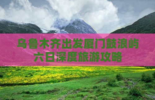 乌鲁木齐出发厦门鼓浪屿六日深度旅游攻略