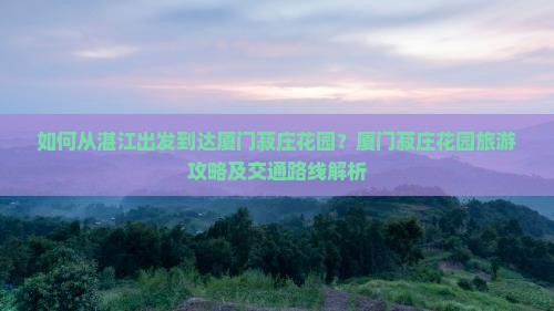 如何从湛江出发到达厦门菽庄花园？厦门菽庄花园旅游攻略及交通路线解析
