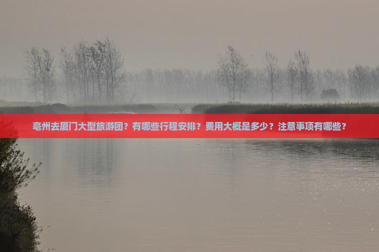 亳州去厦门大型旅游团？有哪些行程安排？费用大概是多少？注意事项有哪些？