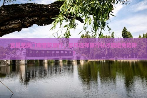 宜昌至厦门南普陀旅行，怎样选择旅行社才能避免陷阱？