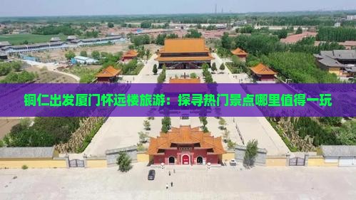 铜仁出发厦门怀远楼旅游：探寻热门景点哪里值得一玩