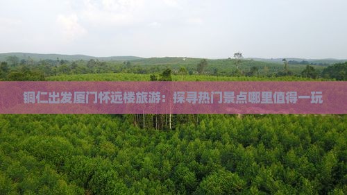 铜仁出发厦门怀远楼旅游：探寻热门景点哪里值得一玩