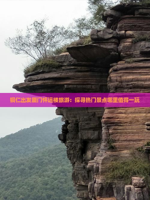 铜仁出发厦门怀远楼旅游：探寻热门景点哪里值得一玩