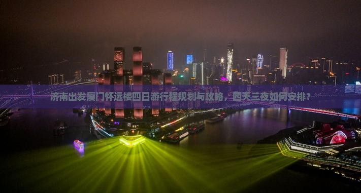 济南出发厦门怀远楼四日游行程规划与攻略，四天三夜如何安排？