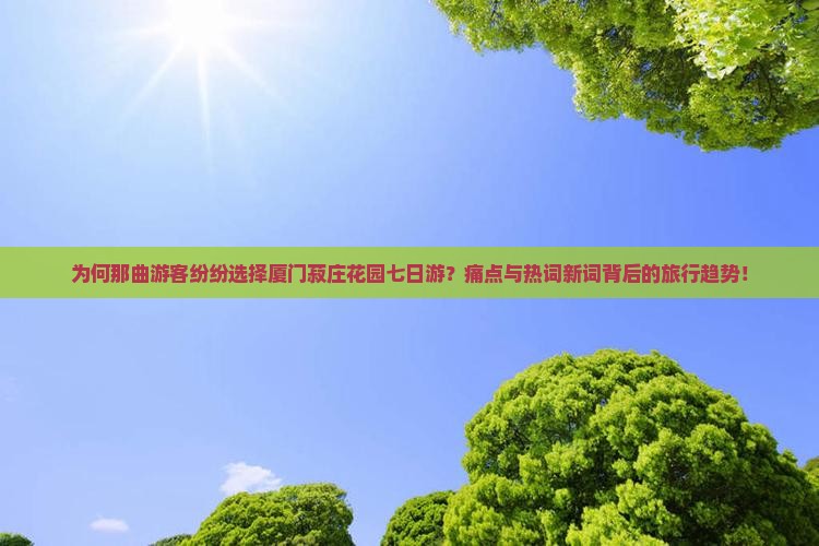 为何那曲游客纷纷选择厦门菽庄花园七日游？痛点与热词新词背后的旅行趋势！
