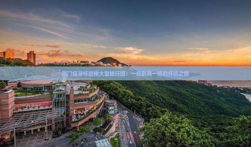 厦门探寻怀远楼大型旅行团：一场别具一格的怀远之旅