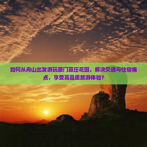 如何从舟山出发游玩厦门菽庄花园，解决交通与住宿痛点，享受高品质旅游体验？