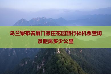 乌兰察布去厦门菽庄花园旅行社机票查询及距离多少公里