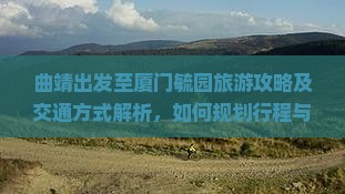 曲靖出发至厦门毓园旅游攻略及交通方式解析，如何规划行程与预算？