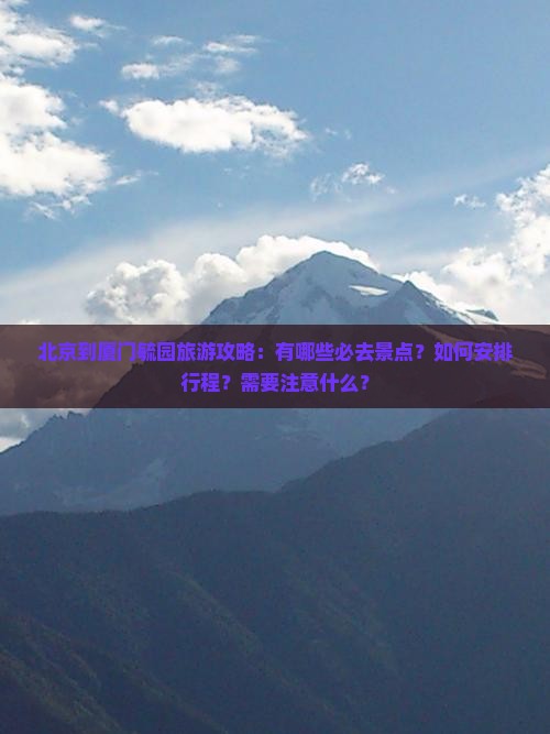 北京到厦门毓园旅游攻略：有哪些必去景点？如何安排行程？需要注意什么？