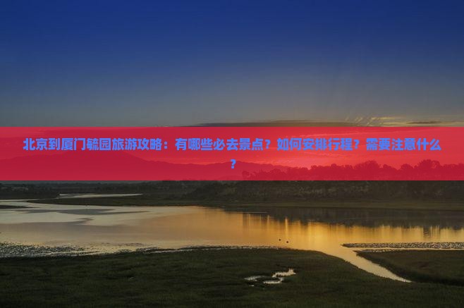 北京到厦门毓园旅游攻略：有哪些必去景点？如何安排行程？需要注意什么？