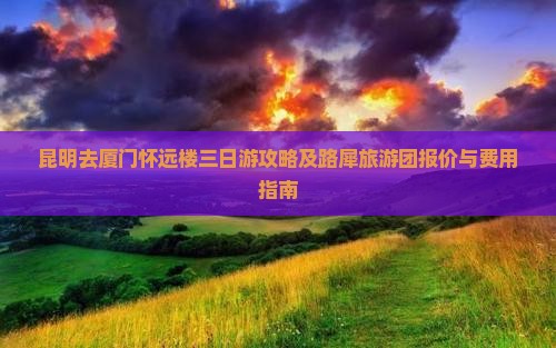 昆明去厦门怀远楼三日游攻略及路犀旅游团报价与费用指南