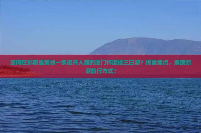 如何在鄢陵县策划一场避开人潮的厦门怀远楼三日游？探索痛点，解锁新潮旅行方式！