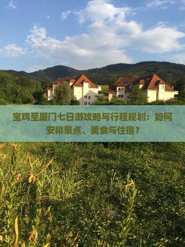 宝鸡至厦门七日游攻略与行程规划：如何安排景点、美食与住宿？