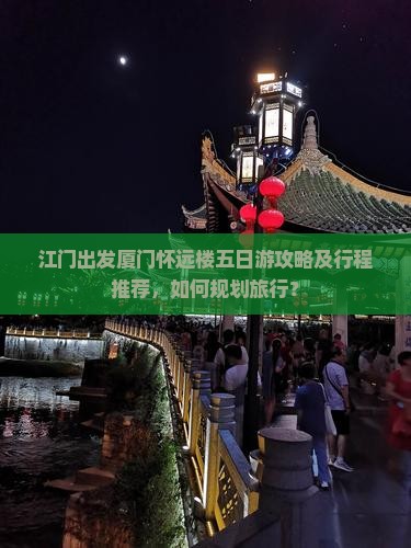 江门出发厦门怀远楼五日游攻略及行程推荐，如何规划旅行？