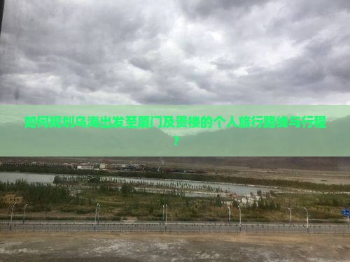 如何规划乌海出发至厦门及贵楼的个人旅行路线与行程？