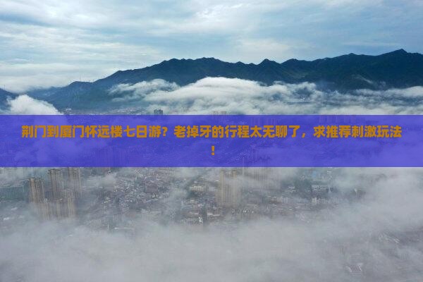 荆门到厦门怀远楼七日游？老掉牙的行程太无聊了，求推荐刺激玩法！