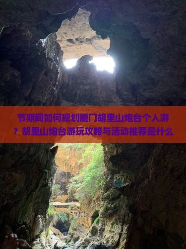 节期间如何规划厦门胡里山炮台个人游？胡里山炮台游玩攻略与活动推荐是什么？