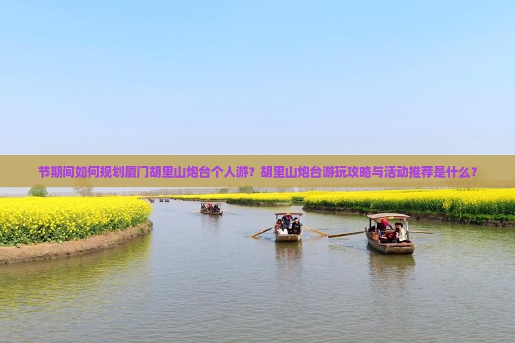 节期间如何规划厦门胡里山炮台个人游？胡里山炮台游玩攻略与活动推荐是什么？