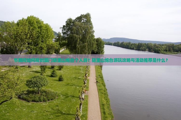节期间如何规划厦门胡里山炮台个人游？胡里山炮台游玩攻略与活动推荐是什么？
