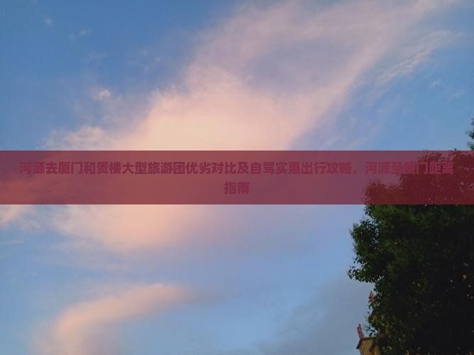 河源去厦门和贵楼大型旅游团优劣对比及自驾实惠出行攻略，河源至厦门距离指南