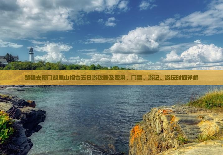 楚雄去厦门胡里山炮台五日游攻略及费用、门票、游记、游玩时间详解