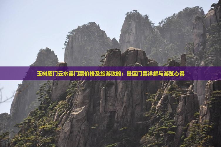 玉树厦门云水谣门票价格及旅游攻略：景区门票详解与游览心得
