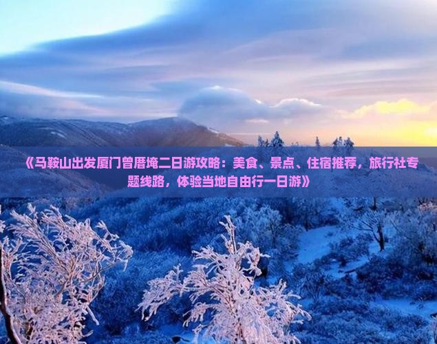 《马鞍山出发厦门曾厝埯二日游攻略：美食、景点、住宿推荐，旅行社专题线路，体验当地自由行一日游》