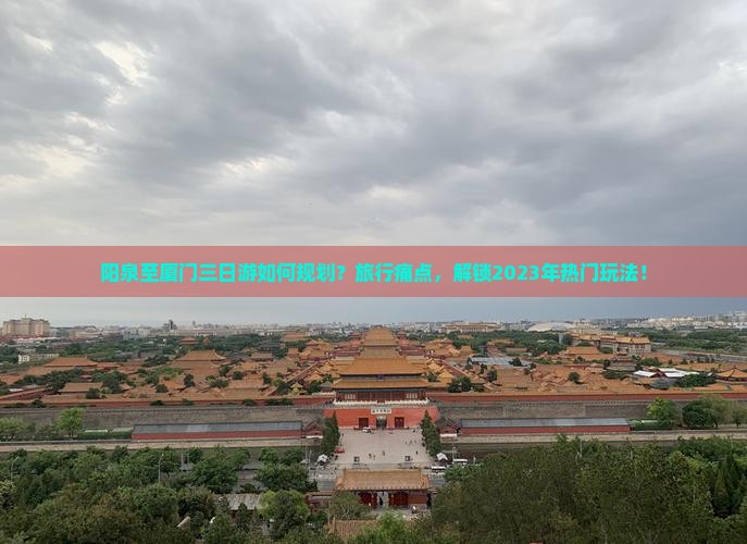 阳泉至厦门三日游如何规划？旅行痛点，解锁2023年热门玩法！