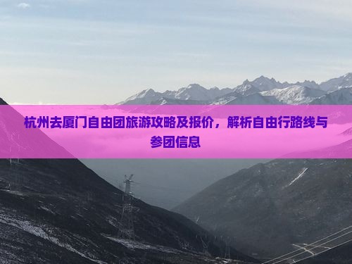 杭州去厦门自由团旅游攻略及报价，解析自由行路线与参团信息