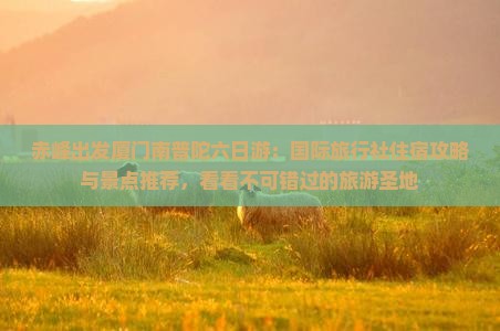 赤峰出发厦门南普陀六日游：国际旅行社住宿攻略与景点推荐，看看不可错过的旅游圣地