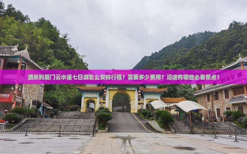 酒泉到厦门云水谣七日游怎么安排行程？需要多少费用？沿途有哪些必看景点？