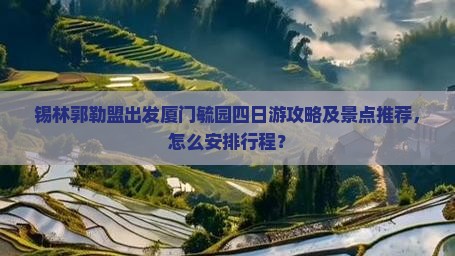 锡林郭勒盟出发厦门毓园四日游攻略及景点推荐，怎么安排行程？