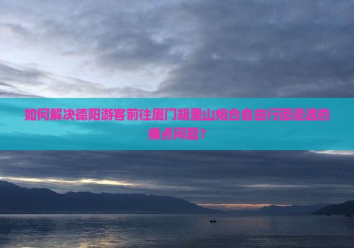 如何解决德阳游客前往厦门胡里山炮台自由行团遭遇的痛点问题？