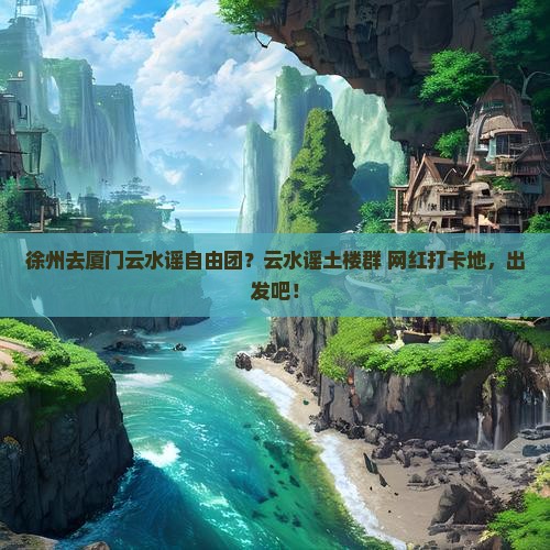 徐州去厦门云水谣自由团？云水谣土楼群+网红打卡地，出发吧！