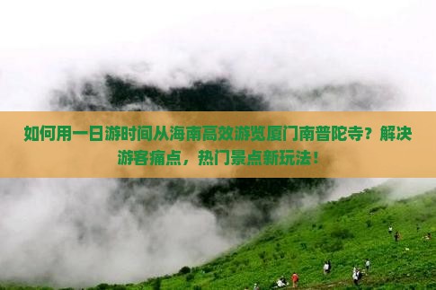 如何用一日游时间从海南高效游览厦门南普陀寺？解决游客痛点，热门景点新玩法！