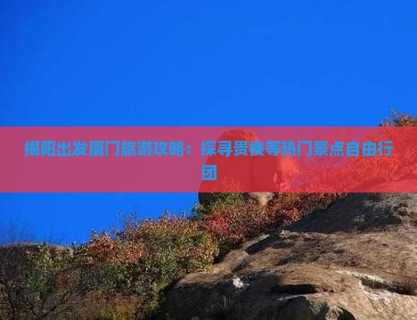 揭阳出发厦门旅游攻略：探寻贵楼等热门景点自由行团