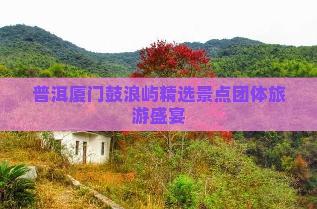 普洱厦门鼓浪屿精选景点团体旅游盛宴