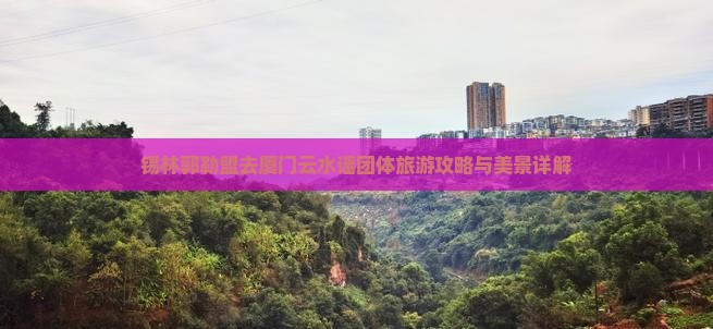 锡林郭勒盟去厦门云水谣团体旅游攻略与美景详解