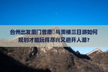 台州出发厦门曾厝垵与贵楼三日游如何规划才能玩得尽兴又避开人潮？