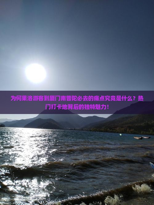 为何果洛游客到厦门南普陀必去的痛点究竟是什么？热门打卡地背后的独特魅力！
