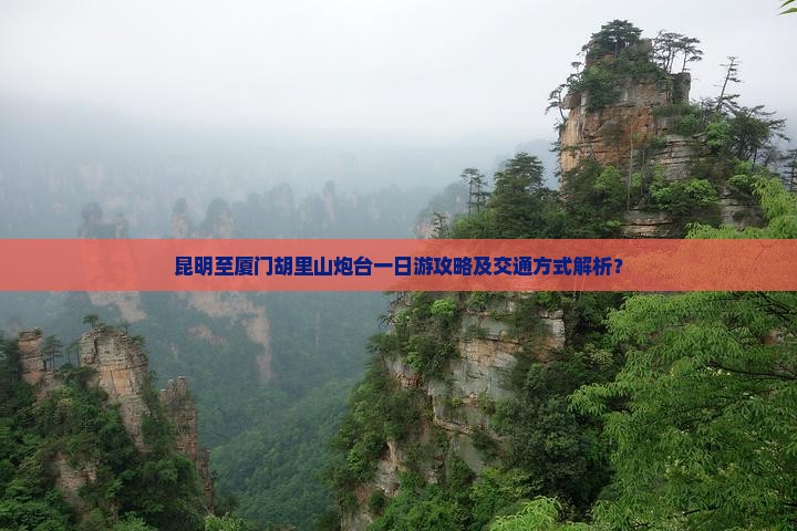 昆明至厦门胡里山炮台一日游攻略及交通方式解析？